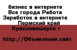 бизнес в интернете - Все города Работа » Заработок в интернете   . Пермский край,Красновишерск г.